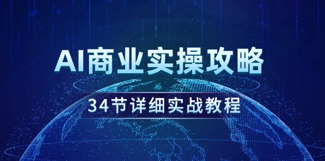 (9421期)AI商业实操攻略,34节详细实战教程!-轻创社项目网