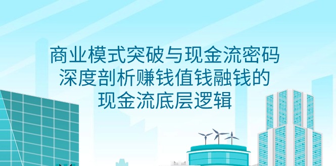 (9422期)商业模式 突破与现金流密码,深度剖析赚钱值钱融钱的现金流底层逻辑-无水印-轻创社项目网