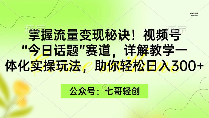 (9477期)掌握流量变现秘诀!视频号“今日话题”赛道,一体化实操玩法,助你日入300+-轻创社项目网