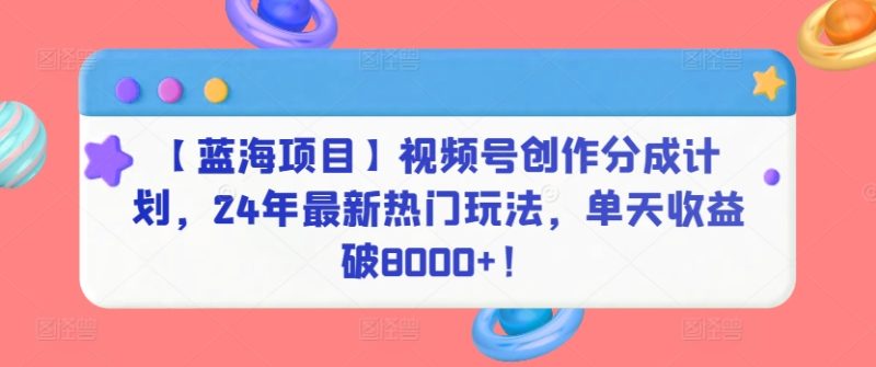 【蓝海项目】视频号创作分成计划,24年最新热门玩法,单天收益破8000+!-轻创社项目网