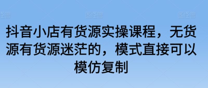 抖音小店有货源实操课程,无货源有货源迷茫的,模式直接可以模仿复制-轻创社项目网