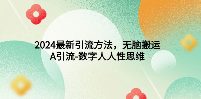 (9442期)2024最新引流方法,无脑搬运,A引流-数字人人性思维-轻创社项目网