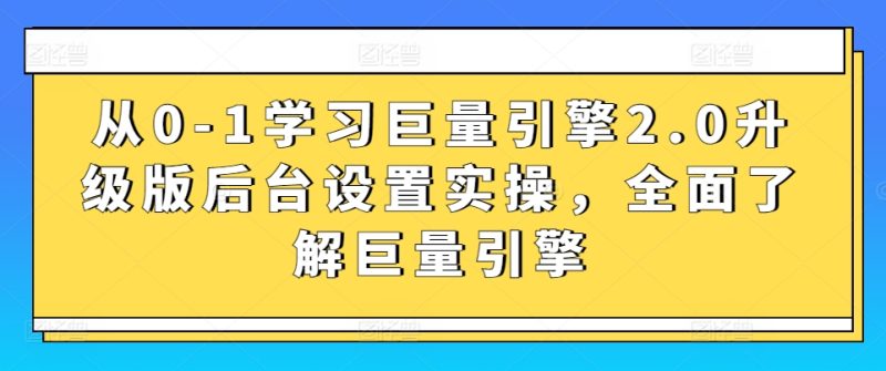 从0-1学习巨量引擎2.0升级版后台设置实操,全面了解巨量引擎-轻创社项目网
