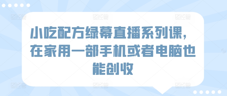 小吃配方绿幕直播系列课,在家用一部手机或者电脑也能创收-轻创社项目网