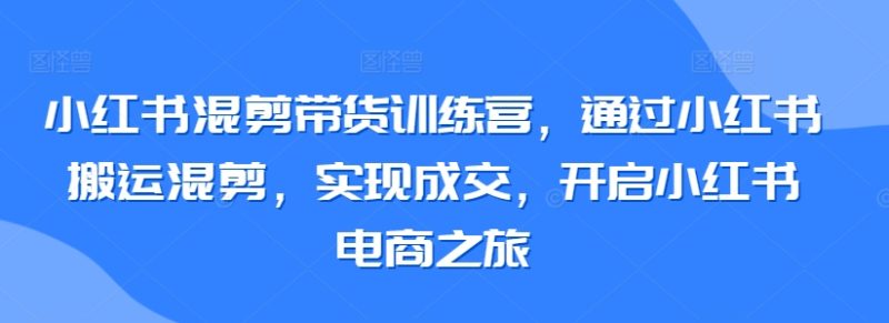 小红书混剪带货训练营,通过小红书搬运混剪,实现成交,开启小红书电商之旅-轻创社项目网