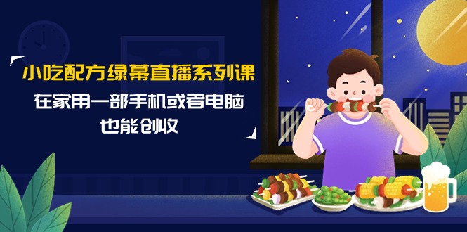 (9450期)小吃配方绿幕直播系列课,在家用一部手机或者电脑也能创收(14节课)-轻创社项目网