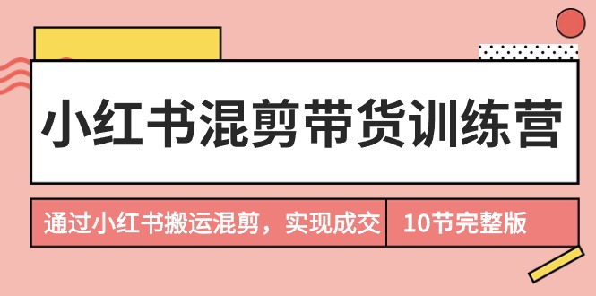 (9454期)小红书混剪带货训练营,通过小红书搬运混剪,实现成交(10节课完结版)-轻创社项目网