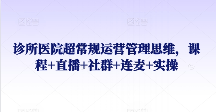 诊所医院超常规运营管理思维,课程+直播+社群+连麦+实操-轻创社项目网