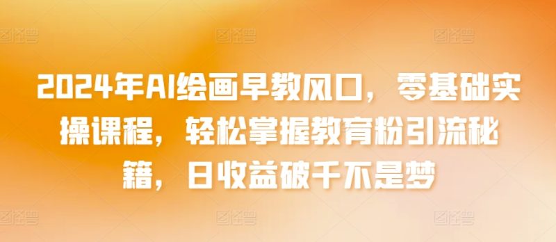 2024年AI绘画早教风口,零基础实操课程,轻松掌握教育粉引流秘籍,日收益破千不是梦-轻创社项目网