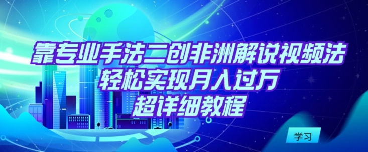 靠专业手法二创非洲解说视频玩法,轻松实现月入过万,超详细教程-轻创社项目网