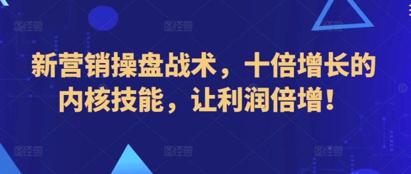 新营销操盘战术,十倍增长的内核技能,让利润倍增!-轻创社项目网