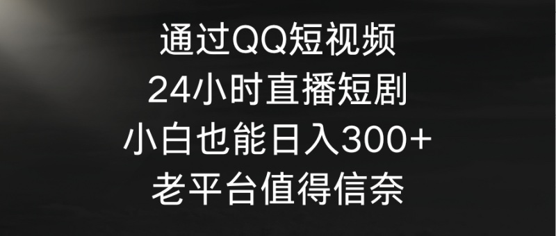 (9469期)通过QQ短视频、24小时直播短剧,小白也能日入300+,老平台值得信奈-轻创社项目网