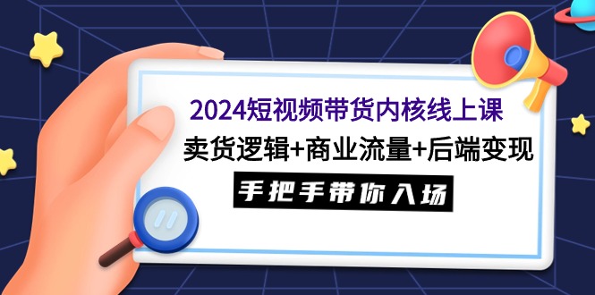 (9471期)2024短视频带货内核线上课:卖货逻辑+商业流量+后端变现,手把手带你入场-轻创社项目网