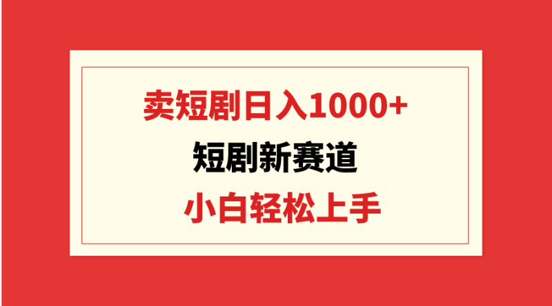 (9467期)短剧新赛道:卖短剧日入1000+,小白轻松上手,可批量-轻创社项目网