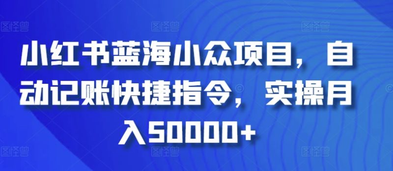 小红书蓝海小众项目,自动记账快捷指令,实操月入50000+-轻创社项目网