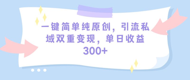 (9472期)一键简单纯原创,引流私域双重变现,单日收益300+(教程+素材)-轻创社项目网