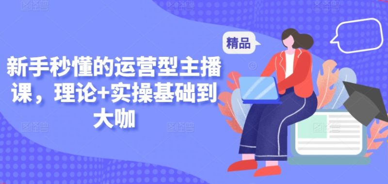 新手秒懂的运营型主播课,理论+实操基础到大咖-轻创社项目网