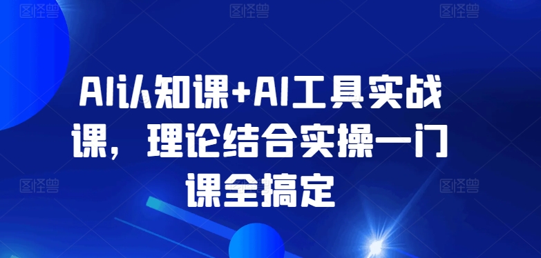 AI认知课+AI工具实战课,理论结合实操一门课全搞定-轻创社项目网