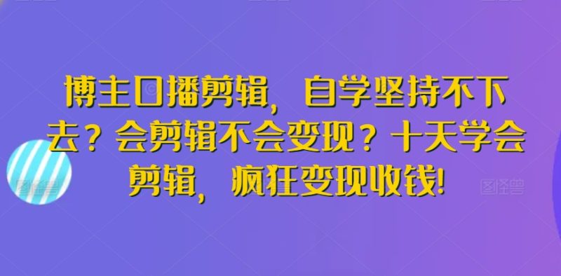 博主口播剪辑,自学坚持不下去?会剪辑不会变现?十天学会剪辑,疯狂变现收钱!-轻创社项目网