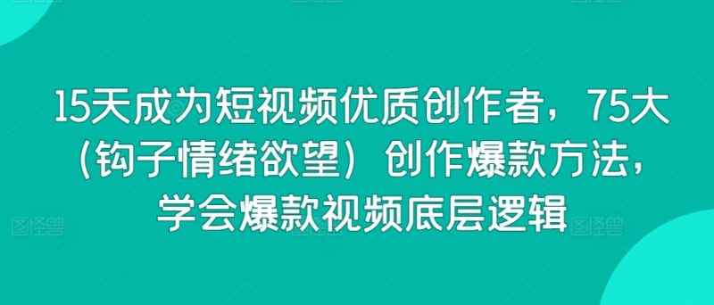 15天成为短视频优质创作者,75大(钩子情绪欲望)创作爆款方法,学会爆款视频底层逻辑-轻创社项目网