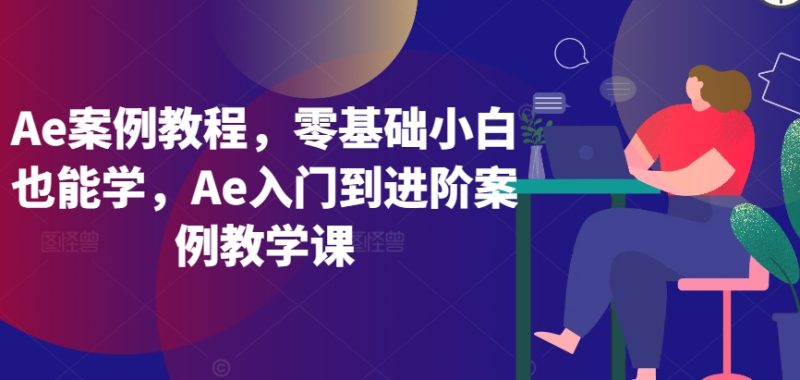 Ae案例教程,零基础小白也能学,Ae入门到进阶案例教学课-轻创社项目网