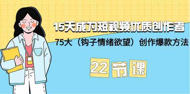 15天成为短视频优质创作者+75大(钩子情绪欲望)创作爆款方法-22节课-轻创社项目网