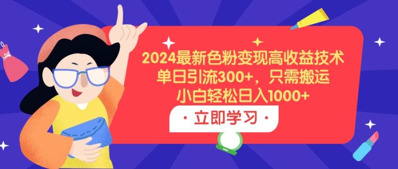 (9480期)2024最新色粉变现高收益技术,单日引流300+,只需搬运,小白轻松日入1000+-轻创社项目网