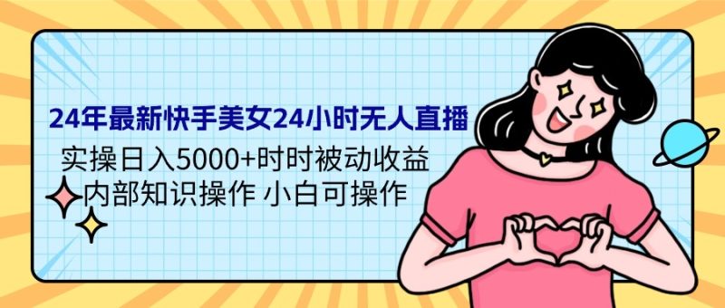 (9481期)24年最新快手美女24小时无人直播 实操日入5000+时时被动收益 内部知识操-轻创社项目网