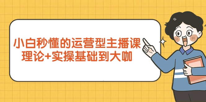 (9473期)小白秒懂的运营型主播课,理论+实操基础到大咖(7节视频课)-轻创社项目网