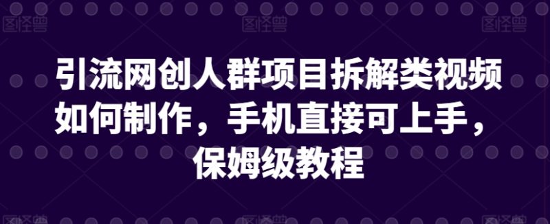 引流网创人群项目拆解类视频如何制作,手机直接可上手,保姆级教程-轻创社项目网