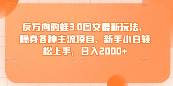 反方向的蛙3.0图文最新玩法,隐身各种主流项目,新手小白轻松上手,日入2000+-轻创社项目网
