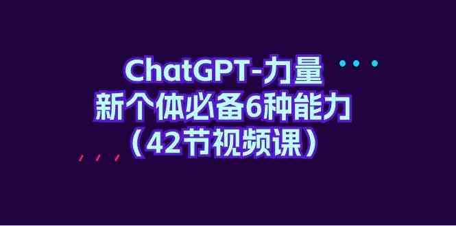 ChatGPT力量-新个体必备6种能力(42节视频课)-轻创社项目网