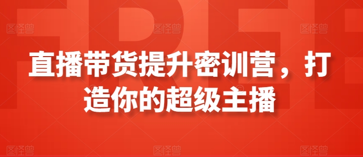 直播带货提升密训营,打造你的超级主播-轻创社项目网