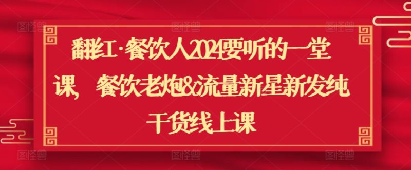 翻红·餐饮人2024要听的一堂课,餐饮老炮&流量新星新发纯干货线上课-轻创社项目网
