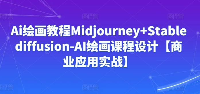 Ai绘画教程Midjourney+Stablediffusion-AI绘画课程设计【商业应用实战】-轻创社项目网