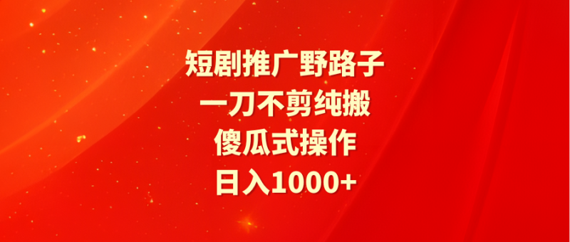 (9586期)短剧推广野路子,一刀不剪纯搬运,傻瓜式操作,日入1000+-轻创社项目网