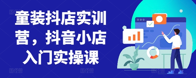 童装抖店实训营,抖音小店入门实操课-轻创社项目网