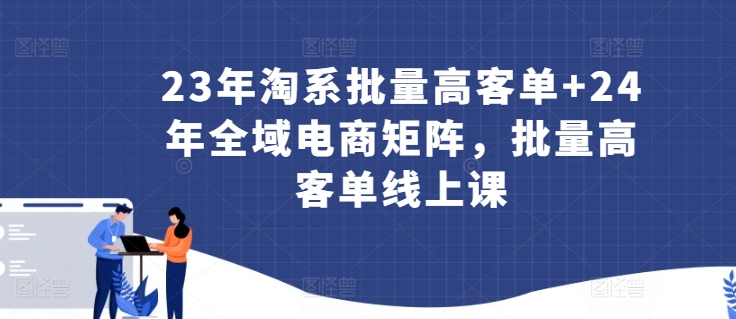 23年淘系批量高客单+24年全域电商矩阵,批量高客单线上课-轻创社项目网