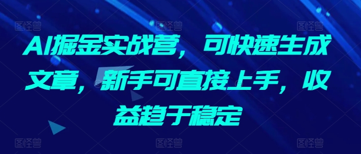 AI掘金实战营,可快速生成文章,新手可直接上手,收益趋于稳定-轻创社项目网