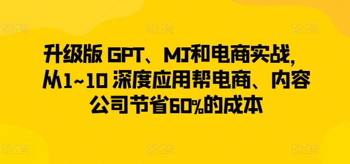 升级版 GPT、MJ和电商实战,从1~10 深度应用帮电商、内容公司节省60%的成本-轻创社项目网