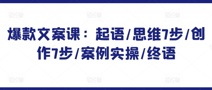 爆款文案课:起语/思维7步/创作7步/案例实操/终语-轻创社项目网
