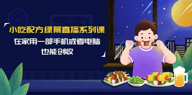 小吃配方绿幕直播系列课,在家用一部手机或者电脑也能创收(14节课)-轻创社项目网