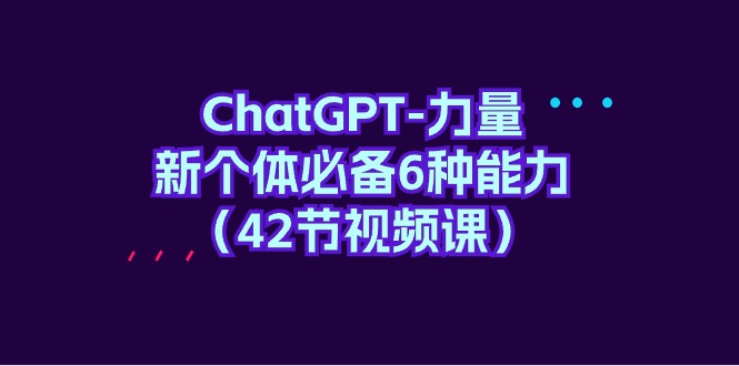 (9684期)ChatGPT-力量 新个体必备6种能力(42节视频课)-轻创社项目网