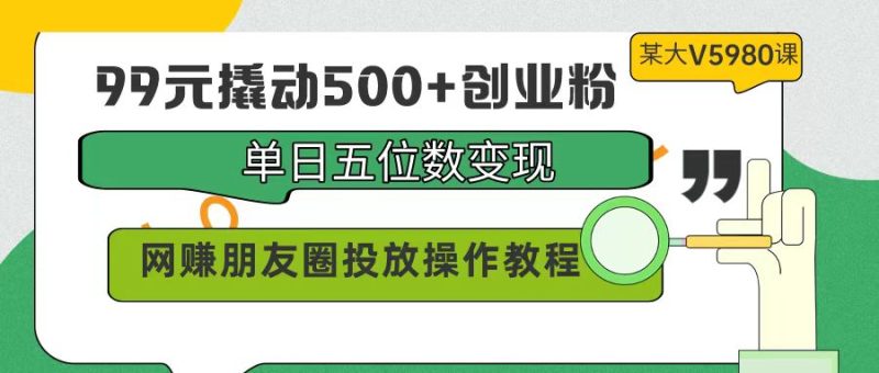 (9534期)99元撬动500+创业粉,单日五位数变现,网赚朋友圈投放操作教程价值5980!-轻创社项目网