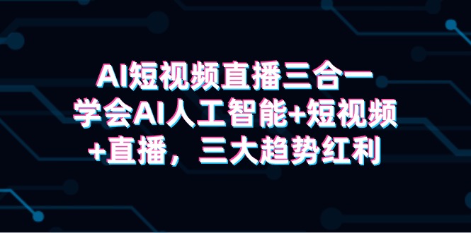 (9669期)AI短视频直播三合一,学会AI人工智能+短视频+直播,三大趋势红利-轻创社项目网