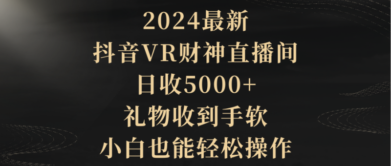 (9595期)2024最新,抖音VR财神直播间,日收5000+,礼物收到手软,小白也能轻松操作-轻创社项目网