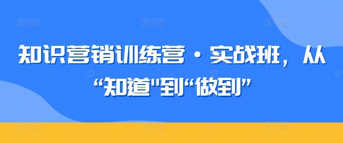 知识营销训练营·实战班,从“知道”到“做到”-轻创社项目网