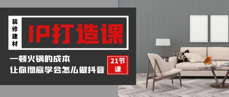 装修建材IP打造课,一顿火锅的成本,让你彻底学会怎么做抖音(21节视频课)-轻创社项目网