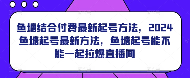 鱼塘结合付费最新起号方法,?2024鱼塘起号最新方法,鱼塘起号能不能一起拉爆直播间-轻创社项目网