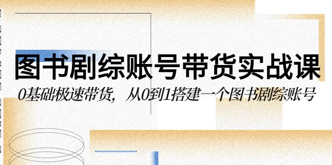 图书剧综账号带货实战课,0基础极速带货,从0到1搭建一个图书剧综账号-轻创社项目网